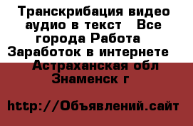 Транскрибация видео/аудио в текст - Все города Работа » Заработок в интернете   . Астраханская обл.,Знаменск г.